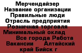 Мерчендайзер › Название организации ­ Правильные люди › Отрасль предприятия ­ Розничная торговля › Минимальный оклад ­ 26 000 - Все города Работа » Вакансии   . Алтайский край,Бийск г.
